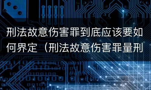 刑法故意伤害罪到底应该要如何界定（刑法故意伤害罪量刑）
