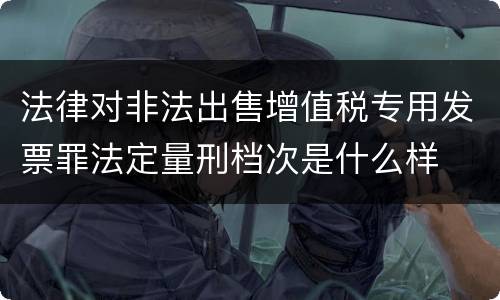 法律对非法出售增值税专用发票罪法定量刑档次是什么样