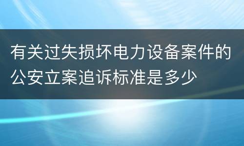 有关过失损坏电力设备案件的公安立案追诉标准是多少