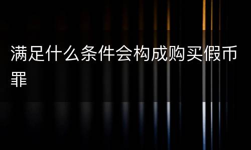 满足什么条件会构成购买假币罪