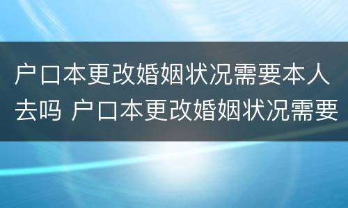 户口本更改婚姻状况需要本人去吗 户口本更改婚姻状况需要本人去吗现在