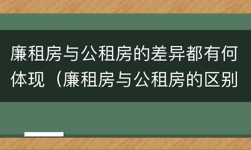 廉租房与公租房的差异都有何体现（廉租房与公租房的区别在哪里）