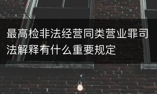 最高检非法经营同类营业罪司法解释有什么重要规定