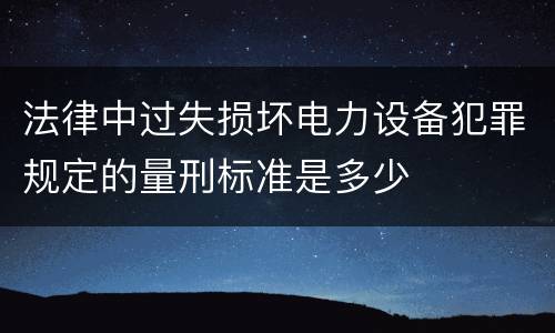 法律中过失损坏电力设备犯罪规定的量刑标准是多少