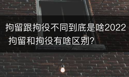 拘留跟拘役不同到底是啥2022 拘留和拘役有啥区别?