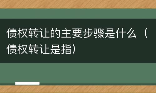债权转让的主要步骤是什么（债权转让是指）