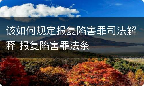 该如何规定报复陷害罪司法解释 报复陷害罪法条