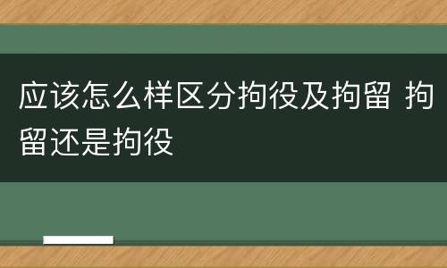 应该怎么样区分拘役及拘留 拘留还是拘役