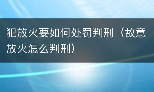 犯放火要如何处罚判刑（故意放火怎么判刑）