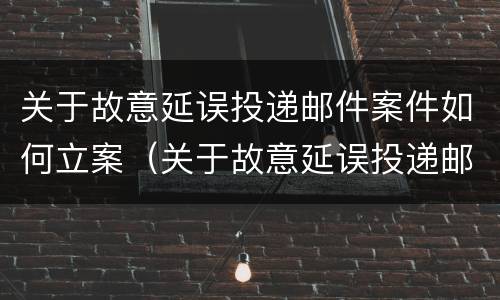 关于故意延误投递邮件案件如何立案（关于故意延误投递邮件案件如何立案审理）
