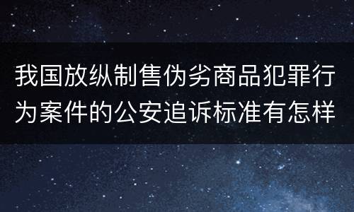我国放纵制售伪劣商品犯罪行为案件的公安追诉标准有怎样的规定