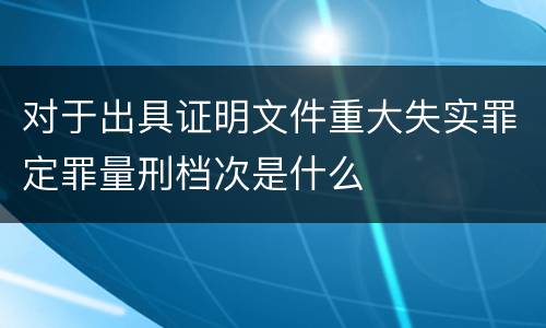 对于出具证明文件重大失实罪定罪量刑档次是什么