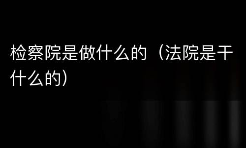 检察院是做什么的（法院是干什么的）