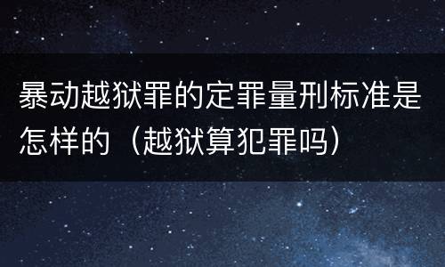 暴动越狱罪的定罪量刑标准是怎样的（越狱算犯罪吗）