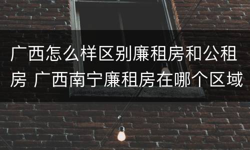 广西怎么样区别廉租房和公租房 广西南宁廉租房在哪个区域