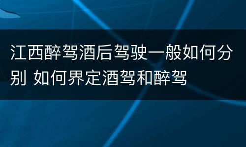 江西醉驾酒后驾驶一般如何分别 如何界定酒驾和醉驾