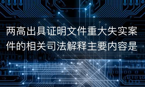 两高出具证明文件重大失实案件的相关司法解释主要内容是什么