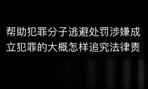 帮助犯罪分子逃避处罚涉嫌成立犯罪的大概怎样追究法律责任