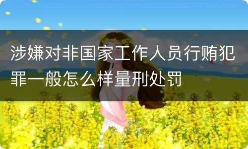 涉嫌对非国家工作人员行贿犯罪一般怎么样量刑处罚