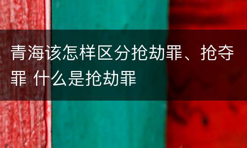 青海该怎样区分抢劫罪、抢夺罪 什么是抢劫罪
