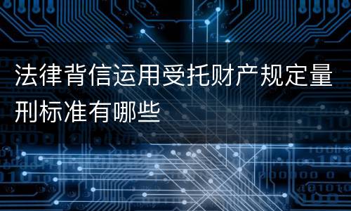 法律背信运用受托财产规定量刑标准有哪些