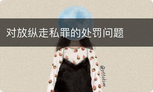 对放纵走私罪的处罚问题