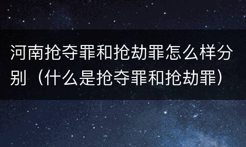 河南抢夺罪和抢劫罪怎么样分别（什么是抢夺罪和抢劫罪）