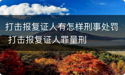 打击报复证人有怎样刑事处罚 打击报复证人罪量刑