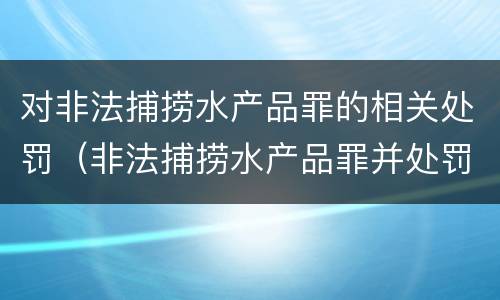 对非法捕捞水产品罪的相关处罚（非法捕捞水产品罪并处罚金）