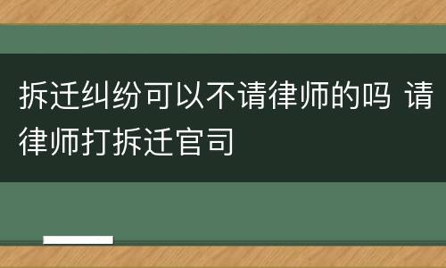 拆迁纠纷可以不请律师的吗 请律师打拆迁官司