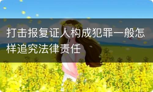 打击报复证人构成犯罪一般怎样追究法律责任