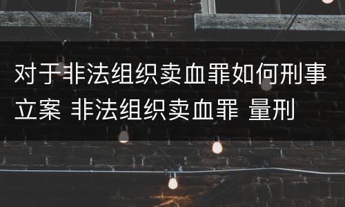 对于非法组织卖血罪如何刑事立案 非法组织卖血罪 量刑