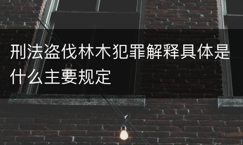 刑法盗伐林木犯罪解释具体是什么主要规定