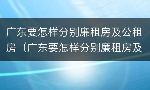 广东要怎样分别廉租房及公租房（广东要怎样分别廉租房及公租房呢）