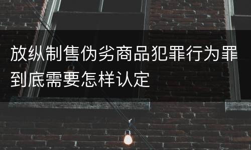 放纵制售伪劣商品犯罪行为罪到底需要怎样认定