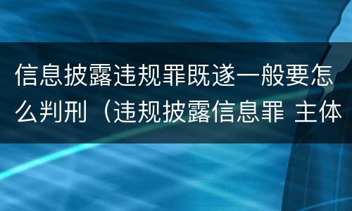 信息披露违规罪既遂一般要怎么判刑（违规披露信息罪 主体）