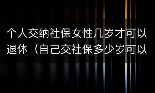 个人交纳社保女性几岁才可以退休（自己交社保多少岁可以退休,女）