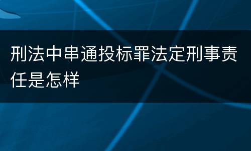 刑法中串通投标罪法定刑事责任是怎样