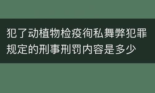 犯了动植物检疫徇私舞弊犯罪规定的刑事刑罚内容是多少