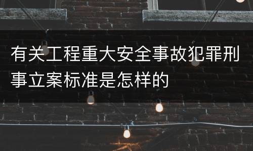 有关工程重大安全事故犯罪刑事立案标准是怎样的