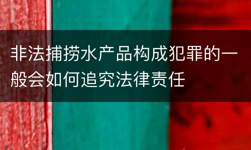 非法捕捞水产品构成犯罪的一般会如何追究法律责任