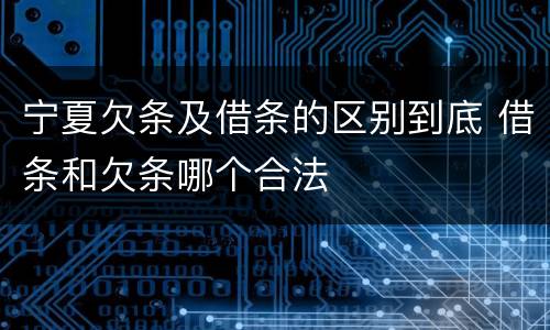 宁夏欠条及借条的区别到底 借条和欠条哪个合法