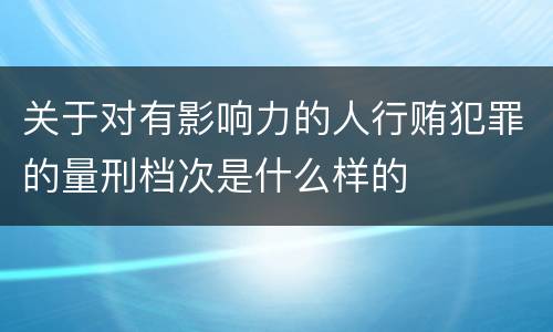 关于对有影响力的人行贿犯罪的量刑档次是什么样的
