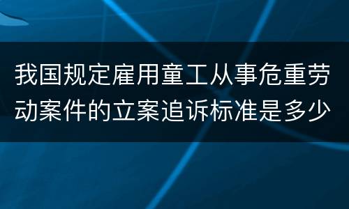 我国规定雇用童工从事危重劳动案件的立案追诉标准是多少