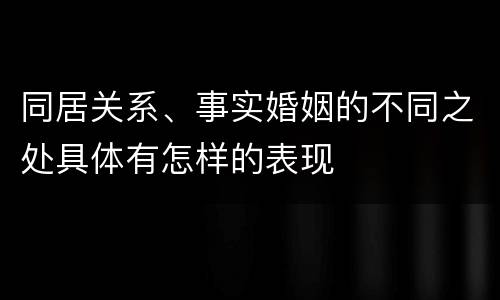同居关系、事实婚姻的不同之处具体有怎样的表现