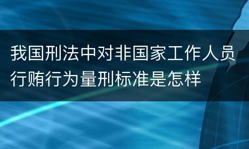我国刑法中对非国家工作人员行贿行为量刑标准是怎样