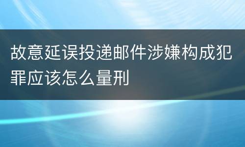 故意延误投递邮件涉嫌构成犯罪应该怎么量刑