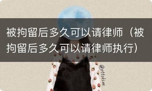 被拘留后多久可以请律师（被拘留后多久可以请律师执行）