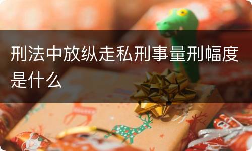 刑法中放纵走私刑事量刑幅度是什么