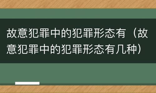 故意犯罪中的犯罪形态有（故意犯罪中的犯罪形态有几种）